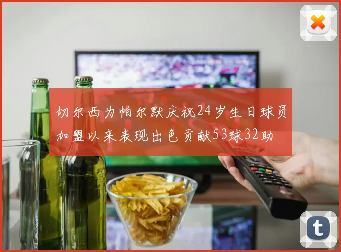 切尔西为帕尔默庆祝24岁生日球员加盟以来表现出色贡献53球32助