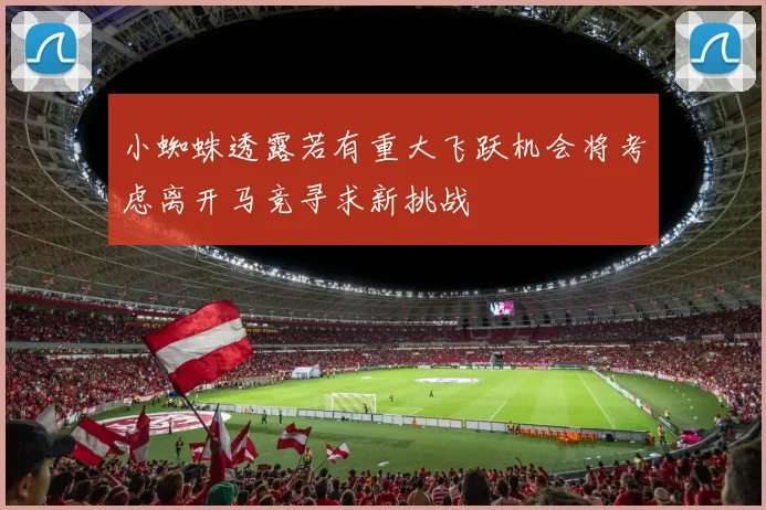小蜘蛛透露若有重大飞跃机会将考虑离开马竞寻求新挑战