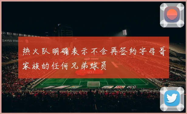 热火队明确表示不会再签约字母哥家族的任何兄弟球员