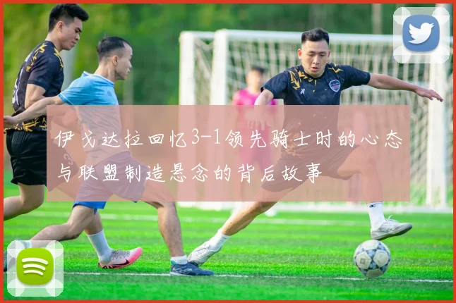 伊戈达拉回忆3-1领先骑士时的心态与联盟制造悬念的背后故事