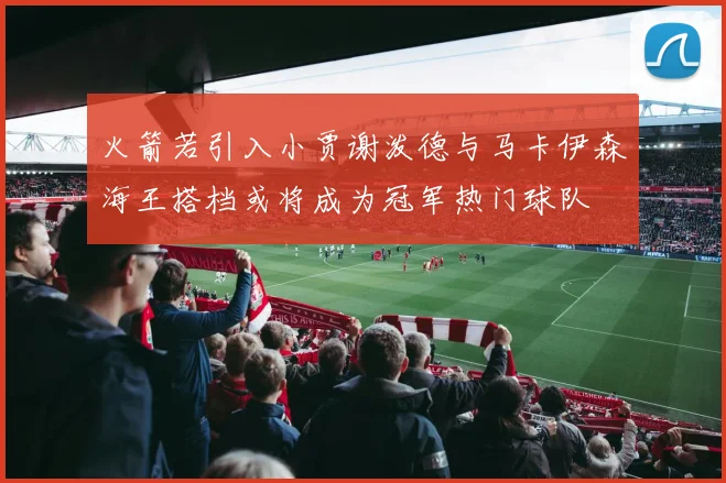 火箭若引入小贾谢泼德与马卡伊森海王搭档或将成为冠军热门球队
