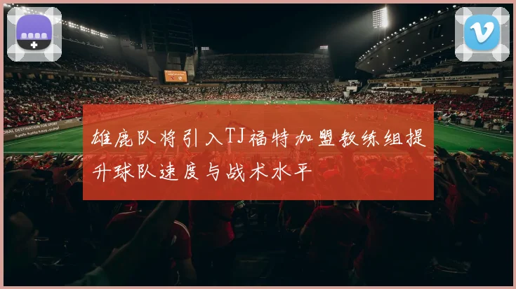 雄鹿队将引入TJ福特加盟教练组提升球队速度与战术水平