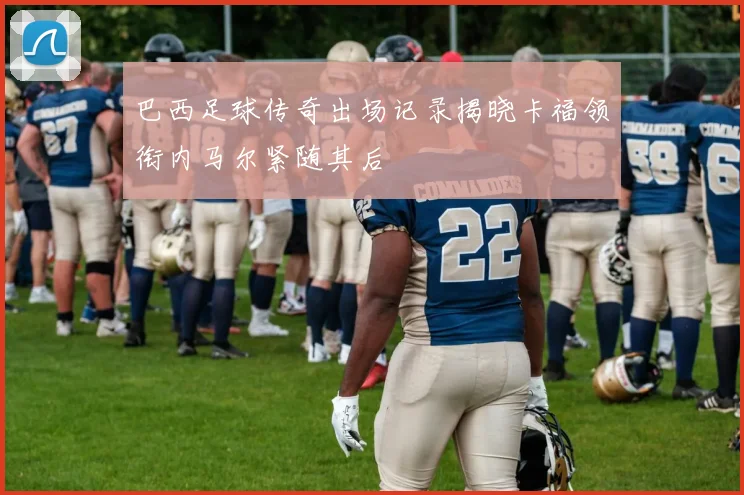巴西足球传奇出场记录揭晓卡福领衔内马尔紧随其后