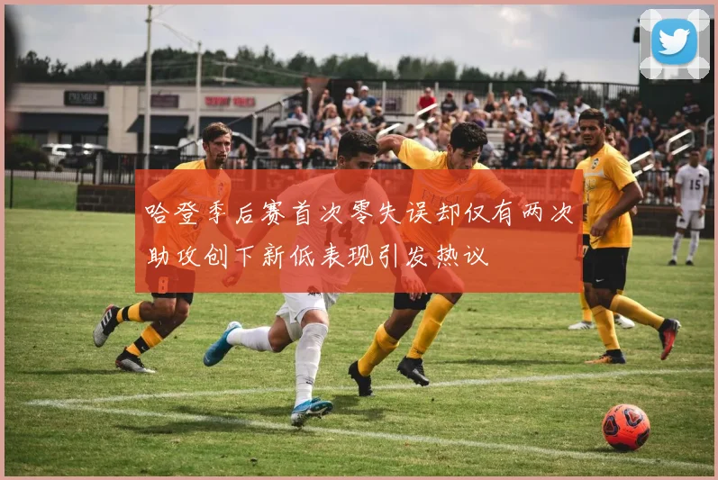 哈登季后赛首次零失误却仅有两次助攻创下新低表现引发热议
