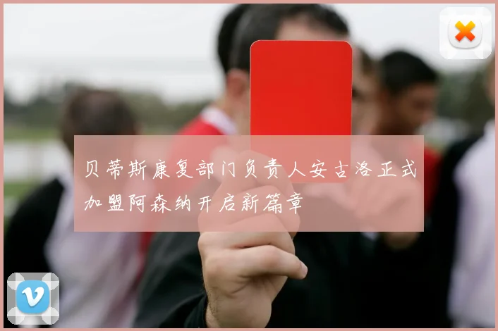 贝蒂斯康复部门负责人安古洛正式加盟阿森纳开启新篇章