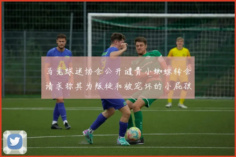 马竞球迷协会公开谴责小蜘蛛转会请求称其为叛徒和被宠坏的小屁孩