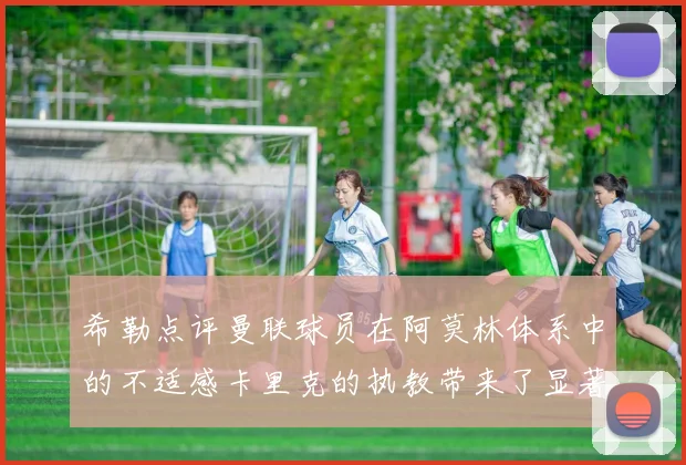 希勒点评曼联球员在阿莫林体系中的不适感卡里克的执教带来了显著变化