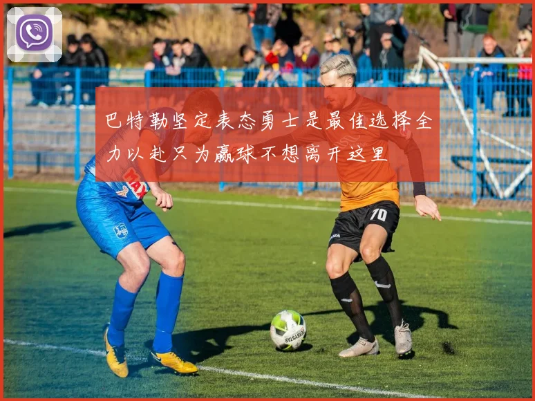 巴特勒坚定表态勇士是最佳选择全力以赴只为赢球不想离开这里