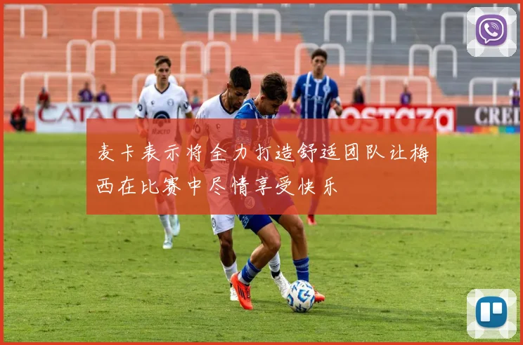 麦卡表示将全力打造舒适团队让梅西在比赛中尽情享受快乐