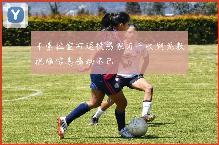 卡索拉宣布退役感慨万千收到无数祝福信息感动不已