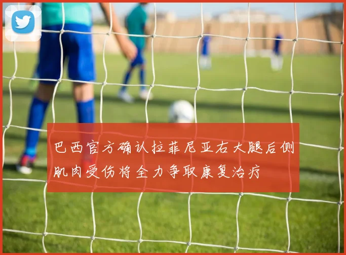巴西官方确认拉菲尼亚右大腿后侧肌肉受伤将全力争取康复治疗