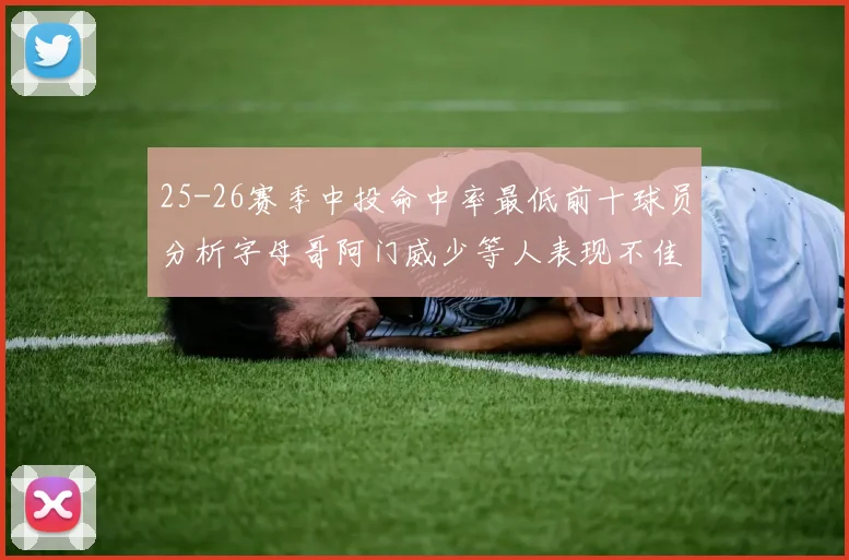 25-26赛季中投命中率最低前十球员分析字母哥阿门威少等人表现不佳