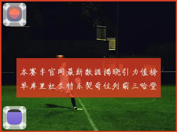 本赛季官网最新数据揭晓引力值榜单库里杜兰特东契奇位列前三哈登紧随其后