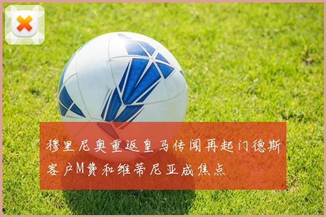 穆里尼奥重返皇马传闻再起门德斯客户M费和维蒂尼亚成焦点