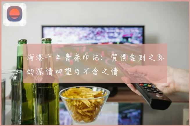 海港十年青春印记：贺惯告别之际的深情回望与不舍之情