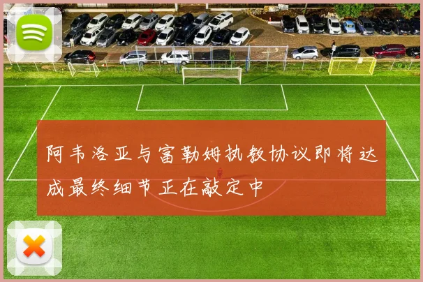 阿韦洛亚与富勒姆执教协议即将达成最终细节正在敲定中