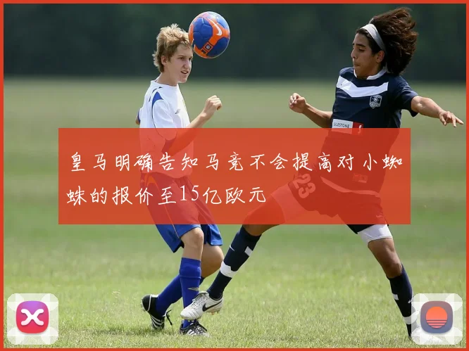 皇马明确告知马竞不会提高对小蜘蛛的报价至15亿欧元