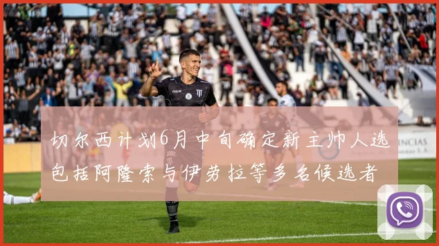 切尔西计划6月中旬确定新主帅人选包括阿隆索与伊劳拉等多名候选者
