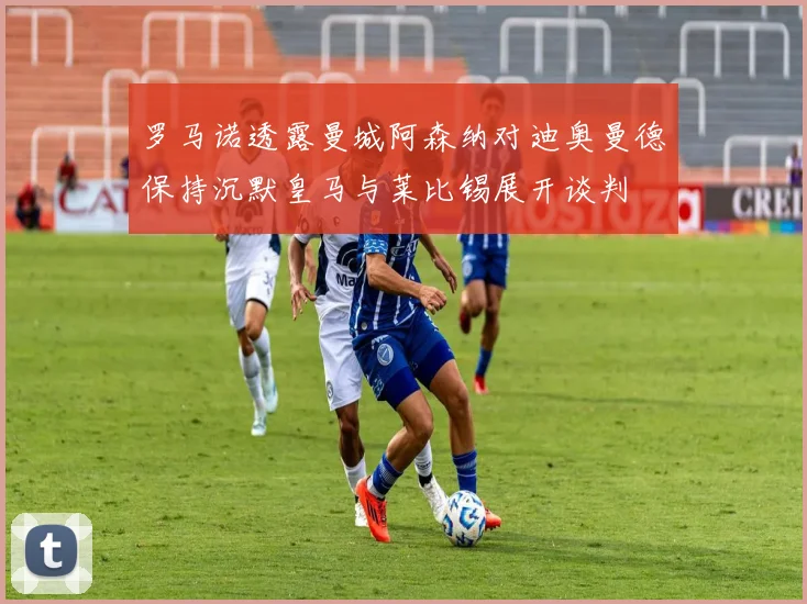 罗马诺透露曼城阿森纳对迪奥曼德保持沉默皇马与莱比锡展开谈判