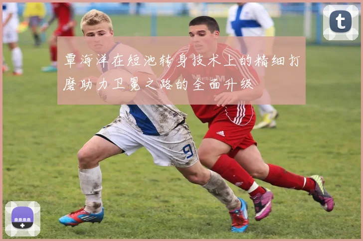 覃海洋在短池转身技术上的精细打磨助力卫冕之路的全面升级