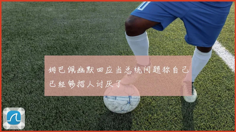 姆巴佩幽默回应当总统问题称自己已经够招人讨厌了