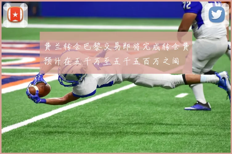费兰转会巴黎交易即将完成转会费预计在五千万至五千五百万之间