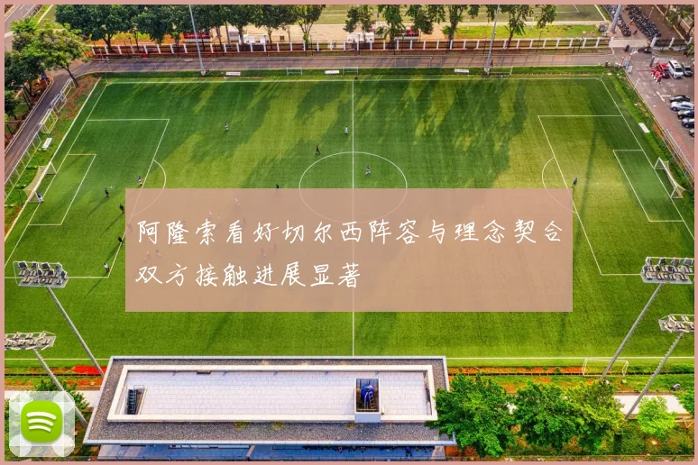 阿隆索看好切尔西阵容与理念契合双方接触进展显著