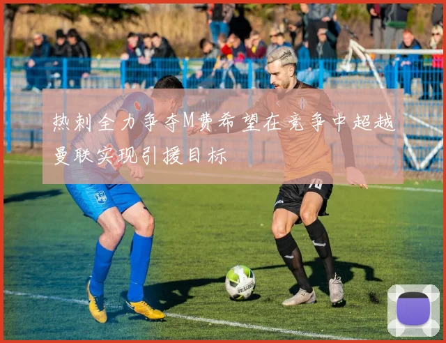 热刺全力争夺M费希望在竞争中超越曼联实现引援目标