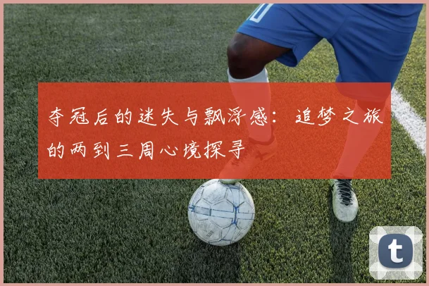夺冠后的迷失与飘浮感：追梦之旅的两到三周心境探寻